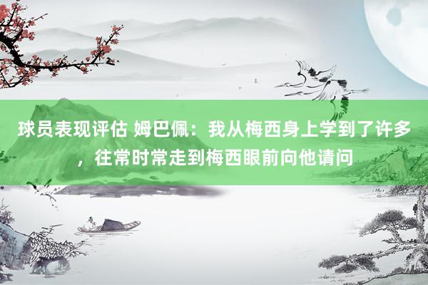 球员表现评估 姆巴佩：我从梅西身上学到了许多，往常时常走到梅西眼前向他请问