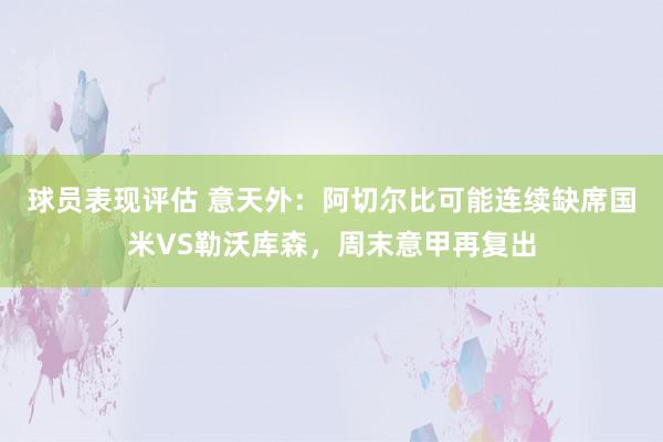 球员表现评估 意天外：阿切尔比可能连续缺席国米VS勒沃库森，周末意甲再复出