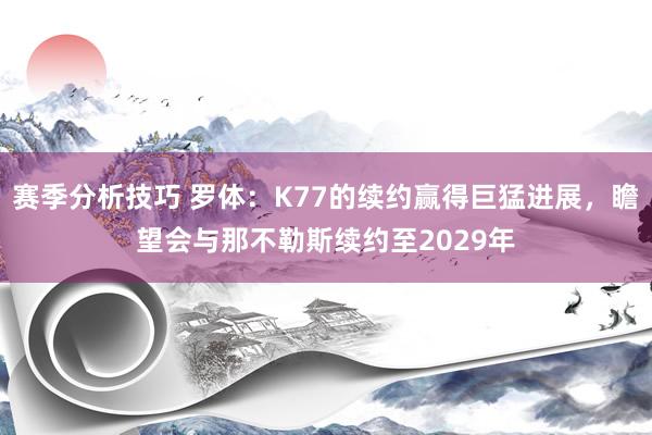 赛季分析技巧 罗体：K77的续约赢得巨猛进展，瞻望会与那不勒斯续约至2029年