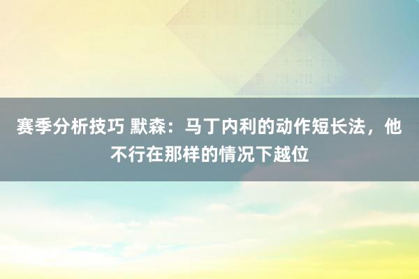 赛季分析技巧 默森：马丁内利的动作短长法，他不行在那样的情况下越位