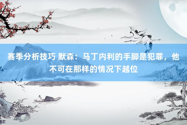 赛季分析技巧 默森：马丁内利的手脚是犯罪，他不可在那样的情况下越位