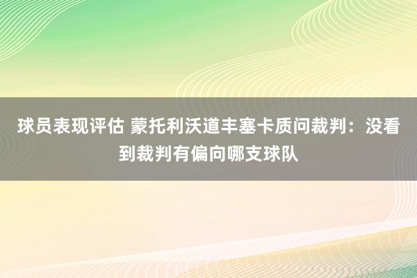 球员表现评估 蒙托利沃道丰塞卡质问裁判：没看到裁判有偏向哪支球队