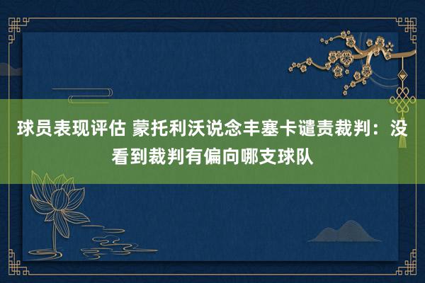 球员表现评估 蒙托利沃说念丰塞卡谴责裁判：没看到裁判有偏向哪支球队