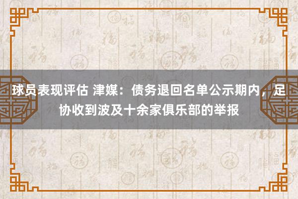 球员表现评估 津媒：债务退回名单公示期内，足协收到波及十余家俱乐部的举报