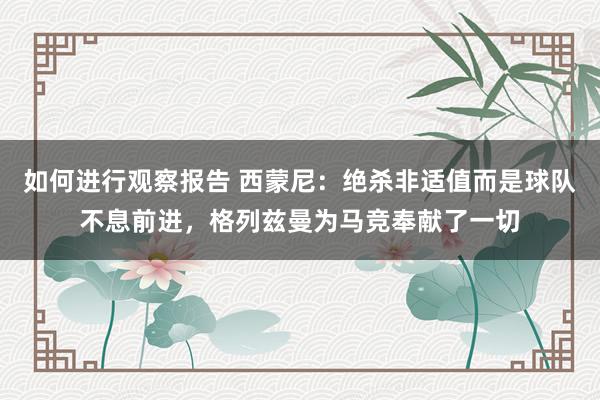 如何进行观察报告 西蒙尼：绝杀非适值而是球队不息前进，格列兹曼为马竞奉献了一切