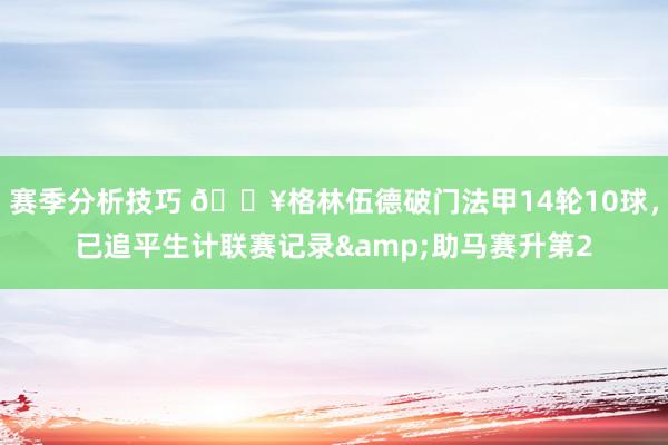 赛季分析技巧 💥格林伍德破门法甲14轮10球，已追平生计联赛记录&助马赛升第2