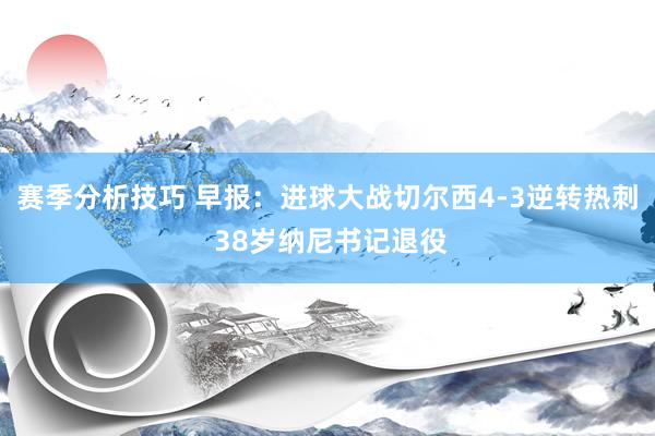 赛季分析技巧 早报：进球大战切尔西4-3逆转热刺 38岁纳尼书记退役