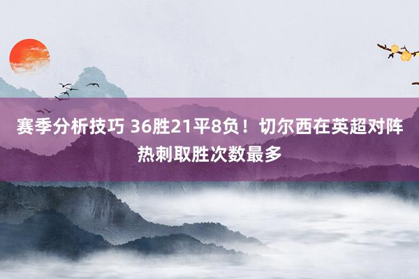 赛季分析技巧 36胜21平8负！切尔西在英超对阵热刺取胜次数最多