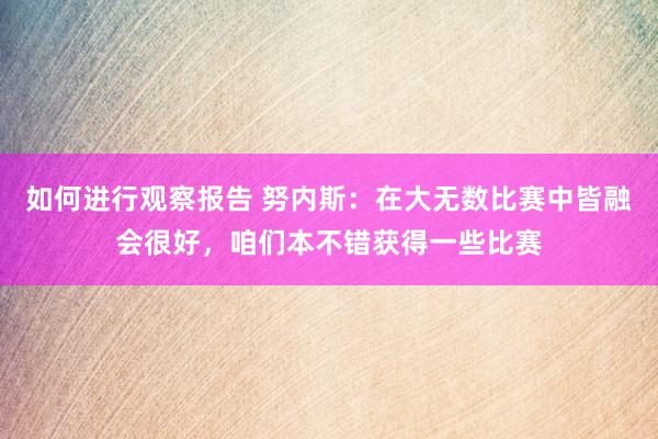 如何进行观察报告 努内斯：在大无数比赛中皆融会很好，咱们本不错获得一些比赛