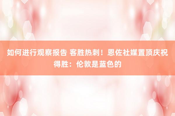 如何进行观察报告 客胜热刺！恩佐社媒置顶庆祝得胜：伦敦是蓝色的