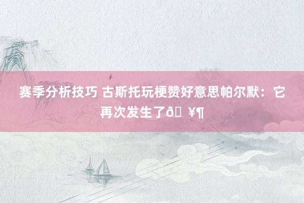 赛季分析技巧 古斯托玩梗赞好意思帕尔默：它再次发生了🥶