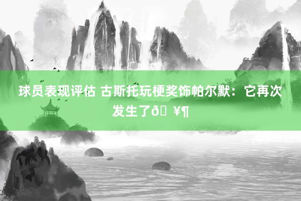 球员表现评估 古斯托玩梗奖饰帕尔默：它再次发生了🥶