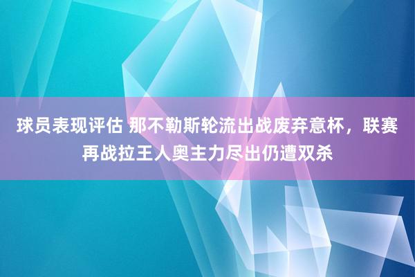 球员表现评估 那不勒斯轮流出战废弃意杯，联赛再战拉王人奥主力尽出仍遭双杀