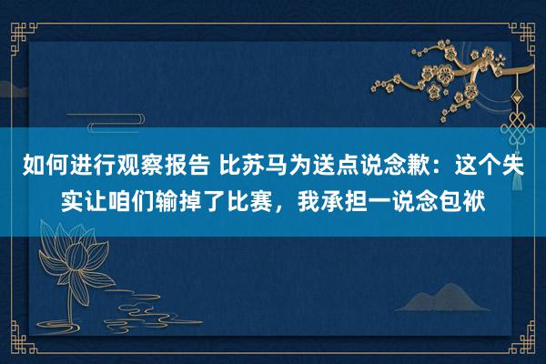 如何进行观察报告 比苏马为送点说念歉：这个失实让咱们输掉了比赛，我承担一说念包袱