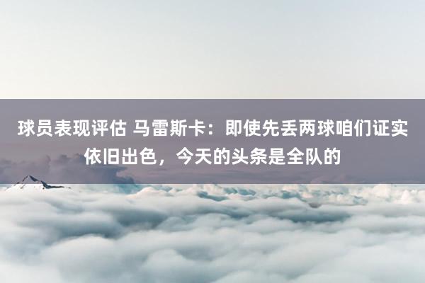 球员表现评估 马雷斯卡：即使先丢两球咱们证实依旧出色，今天的头条是全队的