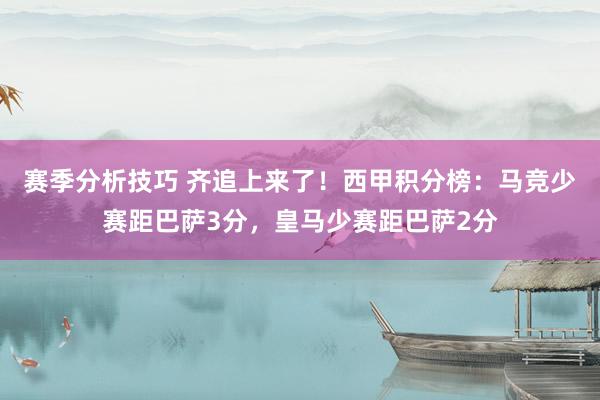 赛季分析技巧 齐追上来了！西甲积分榜：马竞少赛距巴萨3分，皇马少赛距巴萨2分