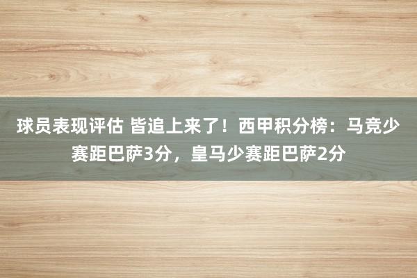 球员表现评估 皆追上来了！西甲积分榜：马竞少赛距巴萨3分，皇马少赛距巴萨2分