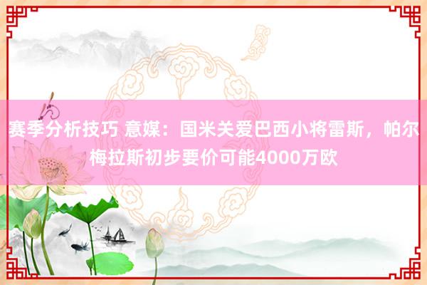 赛季分析技巧 意媒：国米关爱巴西小将雷斯，帕尔梅拉斯初步要价可能4000万欧