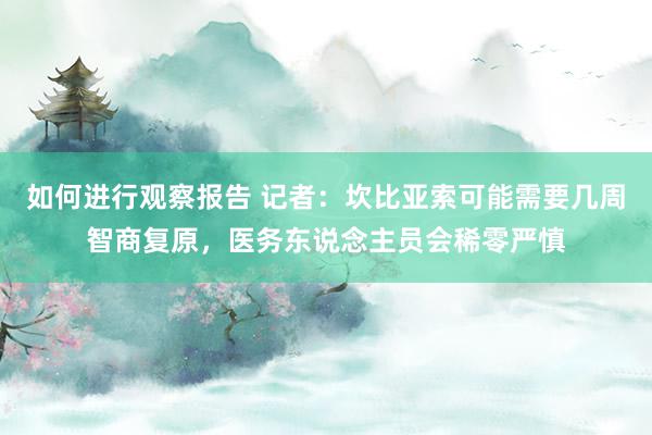 如何进行观察报告 记者：坎比亚索可能需要几周智商复原，医务东说念主员会稀零严慎