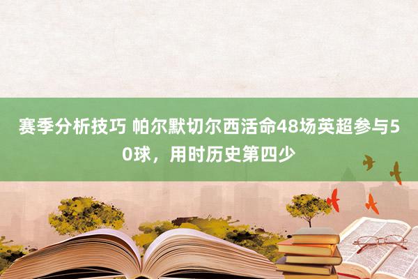 赛季分析技巧 帕尔默切尔西活命48场英超参与50球，用时历史第四少