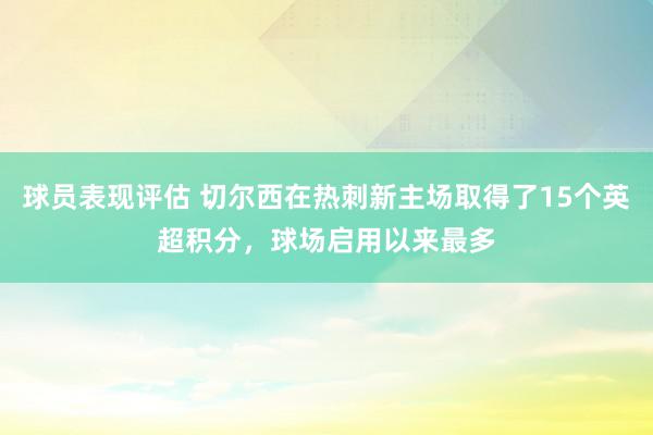 球员表现评估 切尔西在热刺新主场取得了15个英超积分，球场启用以来最多