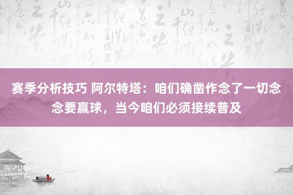 赛季分析技巧 阿尔特塔：咱们确凿作念了一切念念要赢球，当今咱们必须接续普及