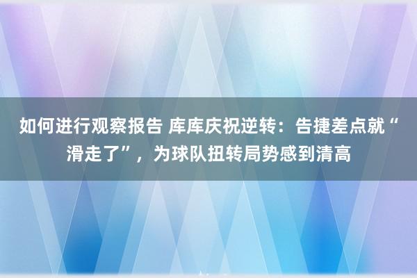 如何进行观察报告 库库庆祝逆转：告捷差点就“滑走了”，为球队扭转局势感到清高