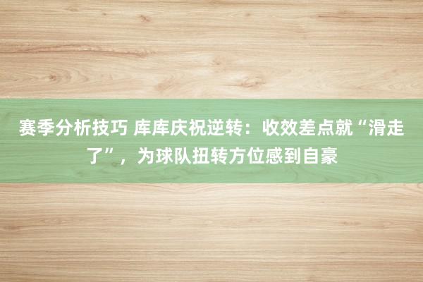 赛季分析技巧 库库庆祝逆转：收效差点就“滑走了”，为球队扭转方位感到自豪