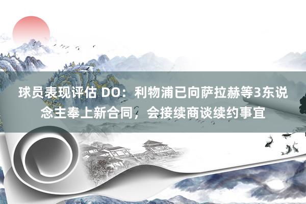 球员表现评估 DO：利物浦已向萨拉赫等3东说念主奉上新合同，会接续商谈续约事宜