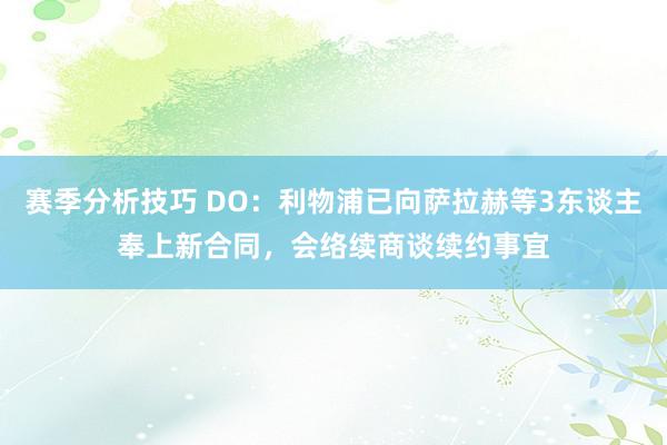 赛季分析技巧 DO：利物浦已向萨拉赫等3东谈主奉上新合同，会络续商谈续约事宜