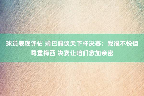 球员表现评估 姆巴佩谈天下杯决赛：我很不悦但尊重梅西 决赛让咱们愈加亲密