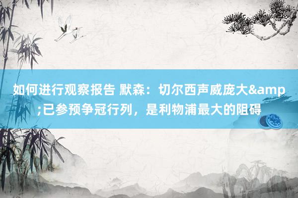 如何进行观察报告 默森：切尔西声威庞大&已参预争冠行列，是利物浦最大的阻碍