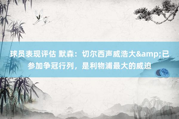 球员表现评估 默森：切尔西声威浩大&已参加争冠行列，是利物浦最大的威迫