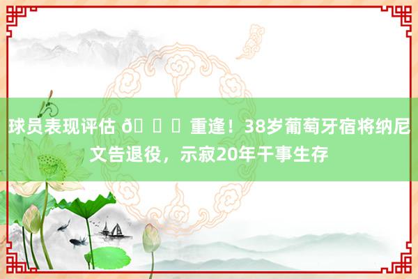 球员表现评估 👋重逢！38岁葡萄牙宿将纳尼文告退役，示寂20年干事生存