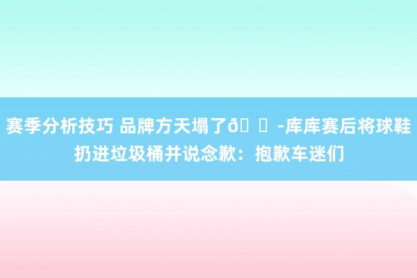 赛季分析技巧 品牌方天塌了😭库库赛后将球鞋扔进垃圾桶并说念歉：抱歉车迷们