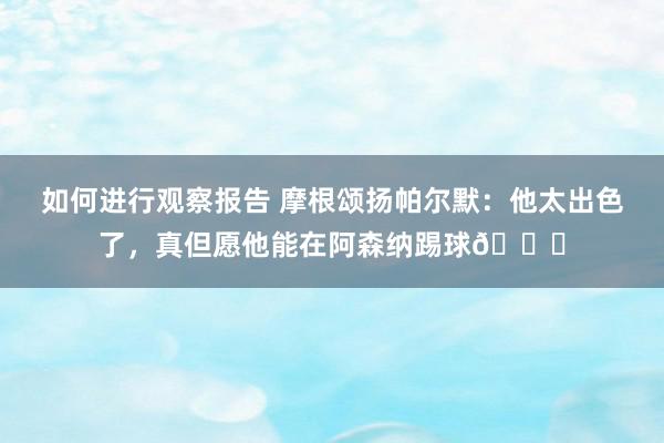 如何进行观察报告 摩根颂扬帕尔默：他太出色了，真但愿他能在阿森纳踢球👍