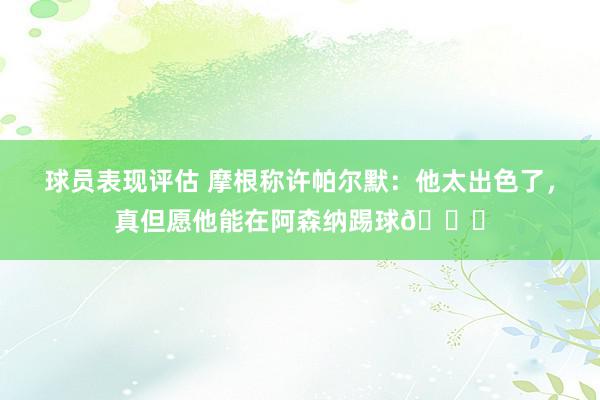 球员表现评估 摩根称许帕尔默：他太出色了，真但愿他能在阿森纳踢球👍