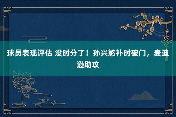 球员表现评估 没时分了！孙兴慜补时破门，麦迪逊助攻