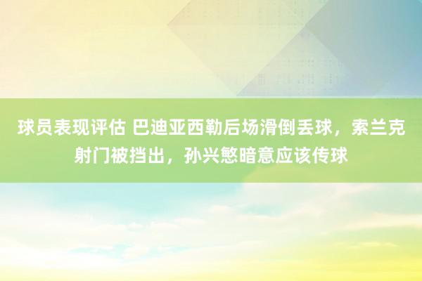 球员表现评估 巴迪亚西勒后场滑倒丢球，索兰克射门被挡出，孙兴慜暗意应该传球