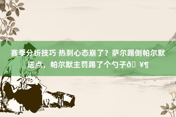 赛季分析技巧 热刺心态崩了？萨尔踢倒帕尔默送点，帕尔默主罚踢了个勺子🥶