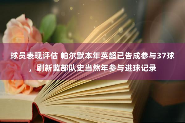 球员表现评估 帕尔默本年英超已告成参与37球，刷新蓝部队史当然年参与进球记录