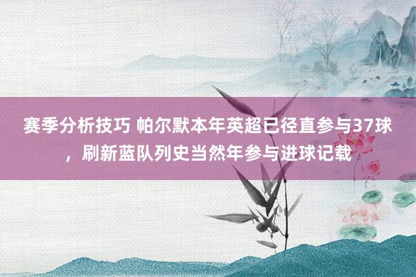 赛季分析技巧 帕尔默本年英超已径直参与37球，刷新蓝队列史当然年参与进球记载