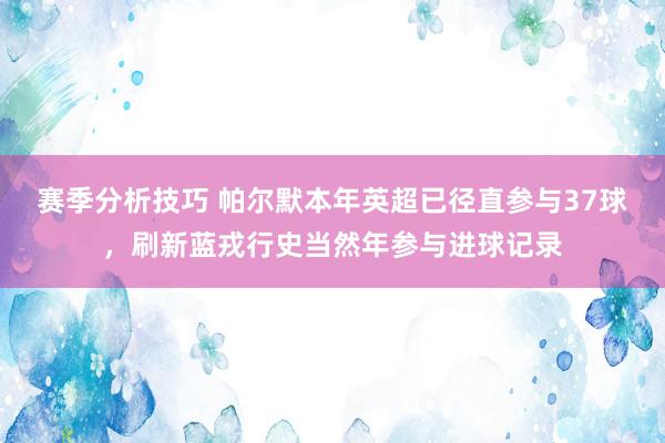 赛季分析技巧 帕尔默本年英超已径直参与37球，刷新蓝戎行史当然年参与进球记录