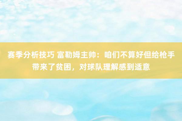 赛季分析技巧 富勒姆主帅：咱们不算好但给枪手带来了贫困，对球队理解感到适意