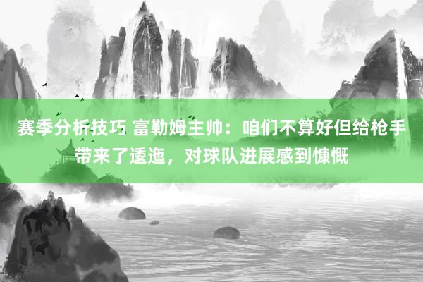 赛季分析技巧 富勒姆主帅：咱们不算好但给枪手带来了逶迤，对球队进展感到慷慨