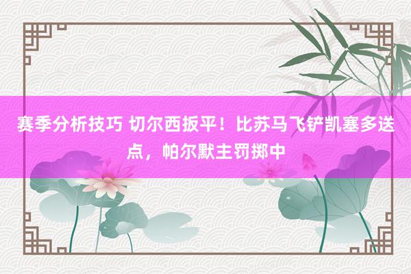 赛季分析技巧 切尔西扳平！比苏马飞铲凯塞多送点，帕尔默主罚掷中