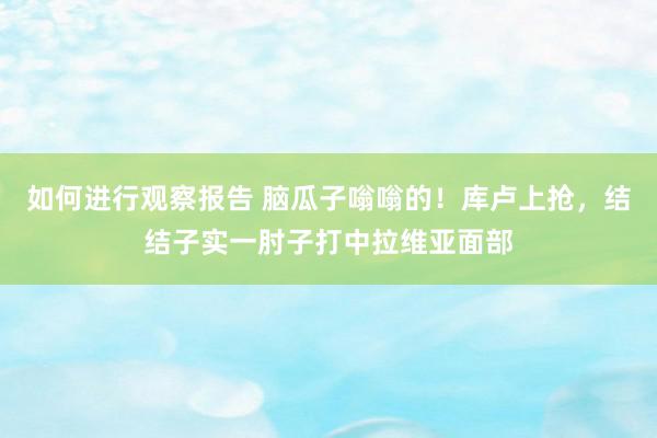 如何进行观察报告 脑瓜子嗡嗡的！库卢上抢，结结子实一肘子打中拉维亚面部