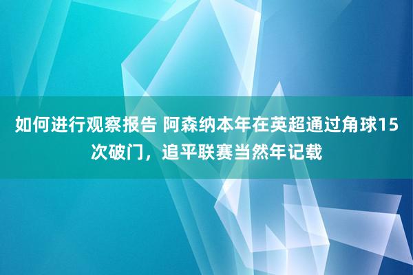 如何进行观察报告 阿森纳本年在英超通过角球15次破门，追平联赛当然年记载