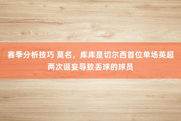 赛季分析技巧 莫名，库库是切尔西首位单场英超两次诞妄导致丢球的球员