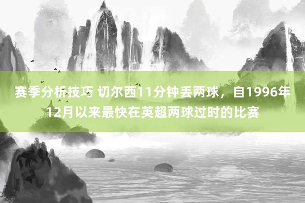 赛季分析技巧 切尔西11分钟丢两球，自1996年12月以来最快在英超两球过时的比赛